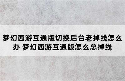 梦幻西游互通版切换后台老掉线怎么办 梦幻西游互通版怎么总掉线